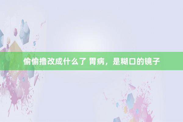 偷偷撸改成什么了 胃病,是糊口的镜子
