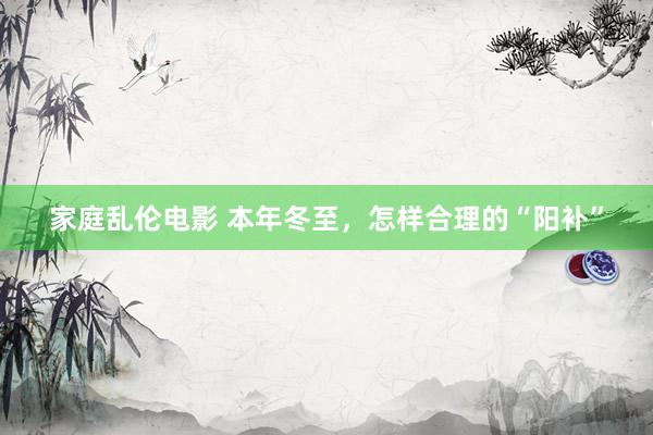 家庭乱伦电影 本年冬至,怎样合理的“阳补”