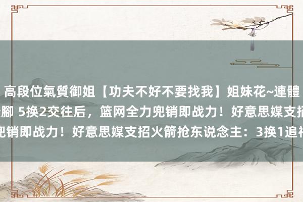 高段位氣質御姐【功夫不好不要找我】姐妹花~連體絲襪~大奶晃動~絲襪騷腳 5换2交往后，篮网全力兜销即战力！好意思媒支招火箭抢东说念主：3换1追神射