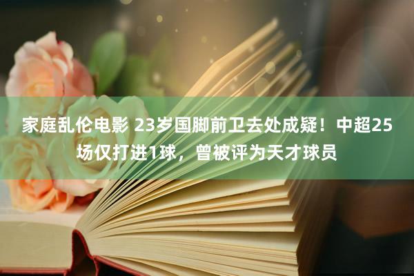 家庭乱伦电影 23岁国脚前卫去处成疑！中超25场仅打进1球，曾被评为天才球员