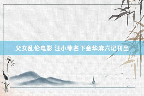 父女乱伦电影 汪小菲名下金华麻六记刊出