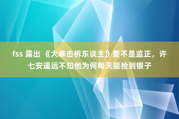 fss 露出 《大奉击柝东谈主》要不是监正，许七安遥远不知他为何每天能捡到银子