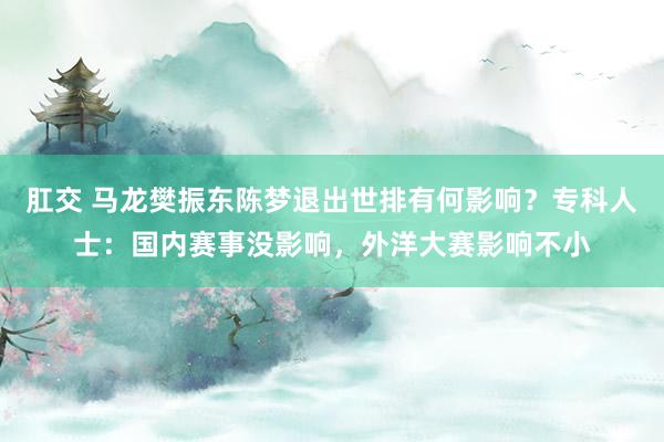 肛交 马龙樊振东陈梦退出世排有何影响？专科人士：国内赛事没影响，外洋大赛影响不小