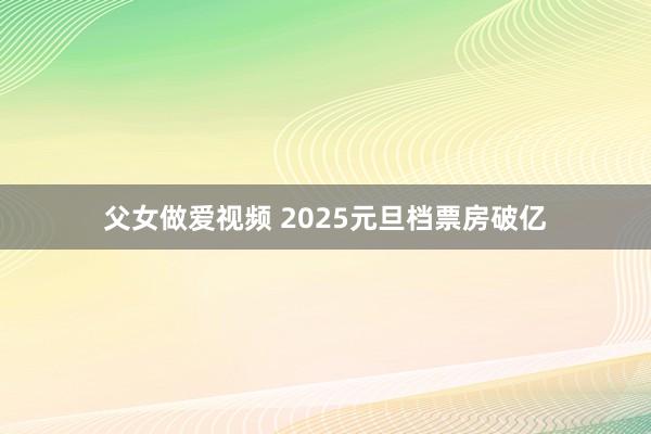 父女做爱视频 2025元旦档票房破亿