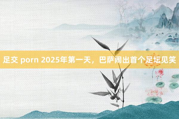 足交 porn 2025年第一天，巴萨闹出首个足坛见笑
