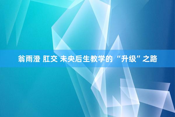 翁雨澄 肛交 未央后生教学的 “升级”之路