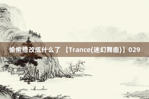 偷偷撸改成什么了 【Trance(迷幻舞曲)】029