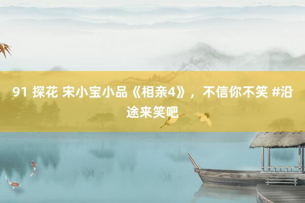 91 探花 宋小宝小品《相亲4》，不信你不笑 #沿途来笑吧