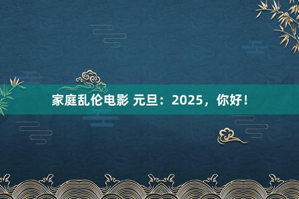 家庭乱伦电影 元旦：2025，你好！