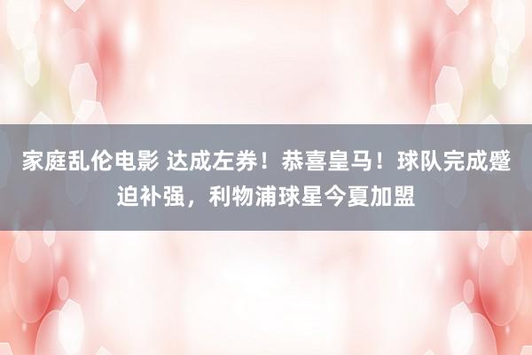 家庭乱伦电影 达成左券！恭喜皇马！球队完成蹙迫补强，利物浦球星今夏加盟