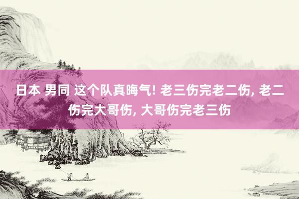 日本 男同 这个队真晦气! 老三伤完老二伤， 老二伤完大哥伤， 大哥伤完老三伤
