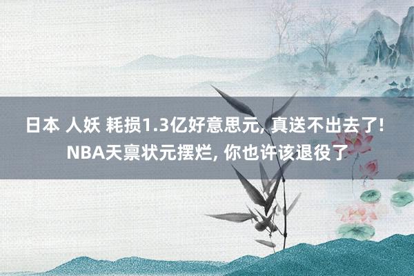 日本 人妖 耗损1.3亿好意思元， 真送不出去了! NBA天禀状元摆烂， 你也许该退役了
