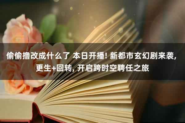 偷偷撸改成什么了 本日开播! 新都市玄幻剧来袭， 更生+回转， 开启跨时空聘任之旅