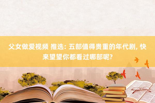 父女做爱视频 推选: 五部值得贵重的年代剧， 快来望望你都看过哪部呢?