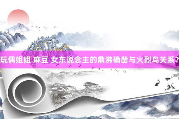 玩偶姐姐 麻豆 女东说念主的鼎沸确凿与火烈鸟关系？