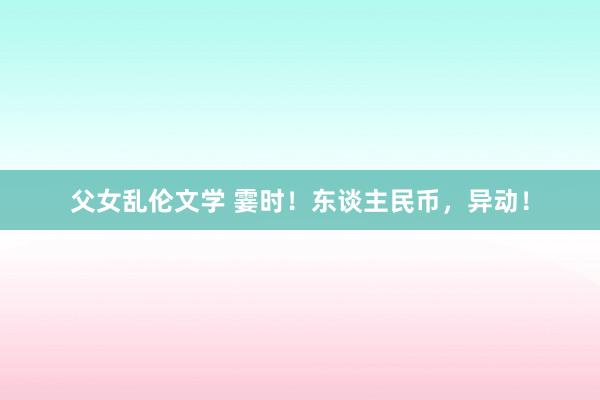 父女乱伦文学 霎时！东谈主民币，异动！