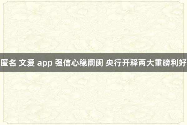 匿名 文爱 app 强信心稳阛阓 央行开释两大重磅利好