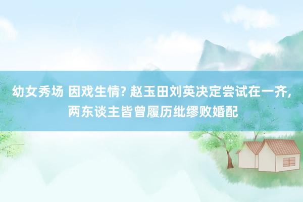 幼女秀场 因戏生情? 赵玉田刘英决定尝试在一齐， 两东谈主皆曾履历纰缪败婚配