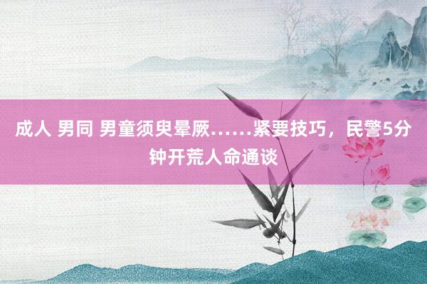成人 男同 男童须臾晕厥……紧要技巧，民警5分钟开荒人命通谈