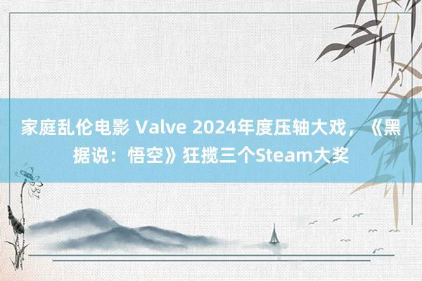 家庭乱伦电影 Valve 2024年度压轴大戏，《黑据说：悟空》狂揽三个Steam大奖