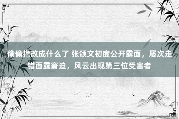 偷偷撸改成什么了 张颂文初度公开露面，屡次走错面露窘迫，风云出现第三位受害者