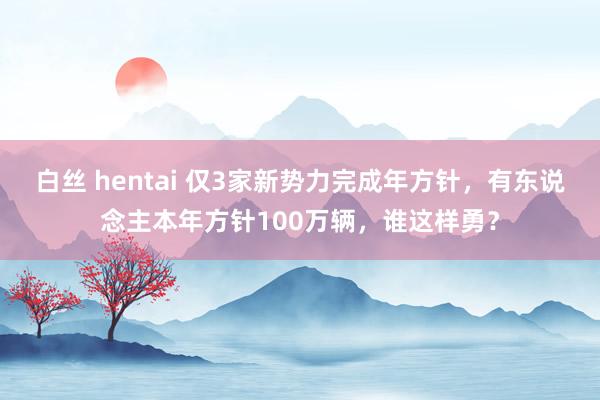 白丝 hentai 仅3家新势力完成年方针，有东说念主本年方针100万辆，谁这样勇？