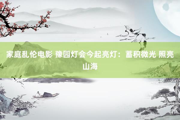 家庭乱伦电影 豫园灯会今起亮灯：蓄积微光 照亮山海