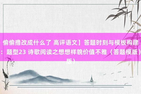 偷偷撸改成什么了 高评语文】答题时刻与模板构建：题型23 诗歌阅读之想想样貌价值不雅（答题模版）