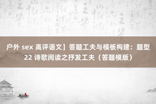 户外 sex 高评语文】答题工夫与模板构建：题型22 诗歌阅读之抒发工夫（答题模版）