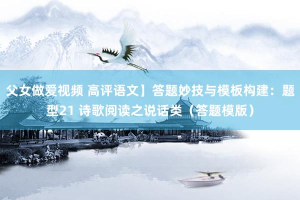父女做爱视频 高评语文】答题妙技与模板构建：题型21 诗歌阅读之说话类（答题模版）