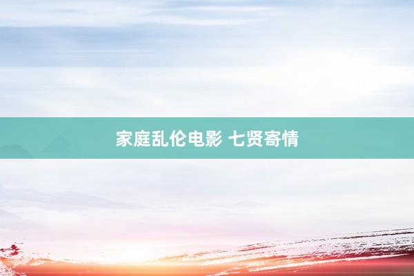 家庭乱伦电影 七贤寄情
