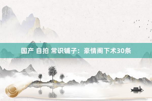 国产 自拍 常识铺子：豪情阁下术30条