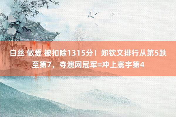 白丝 做爱 被扣除1315分！郑钦文排行从第5跌至第7，夺澳网冠军=冲上寰宇第4