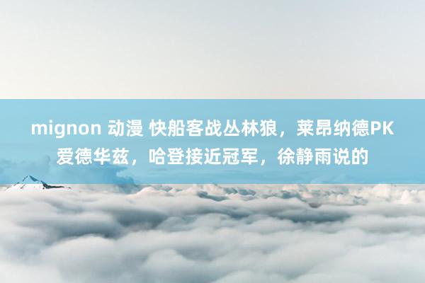 mignon 动漫 快船客战丛林狼，莱昂纳德PK爱德华兹，哈登接近冠军，徐静雨说的