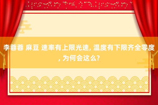 李蓉蓉 麻豆 速率有上限光速， 温度有下限齐全零度， 为何会这么?