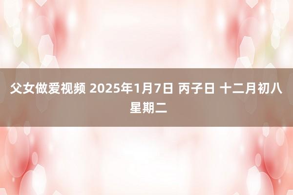父女做爱视频 2025年1月7日 丙子日 十二月初八 星期二