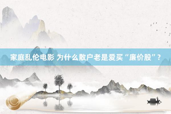家庭乱伦电影 为什么散户老是爱买“廉价股”?