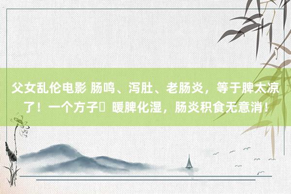 父女乱伦电影 肠鸣、泻肚、老肠炎，等于脾太凉了！一个方子‍暖脾化湿，肠炎积食无意消！