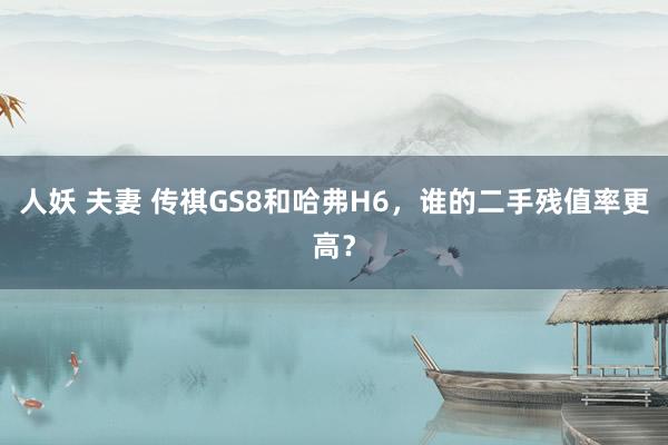 人妖 夫妻 传祺GS8和哈弗H6，谁的二手残值率更高？