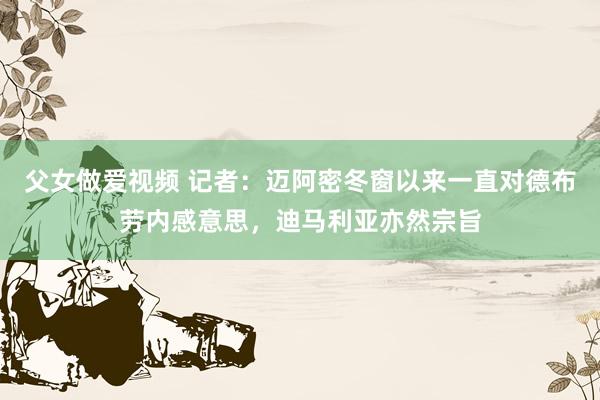 父女做爱视频 记者：迈阿密冬窗以来一直对德布劳内感意思，迪马利亚亦然宗旨