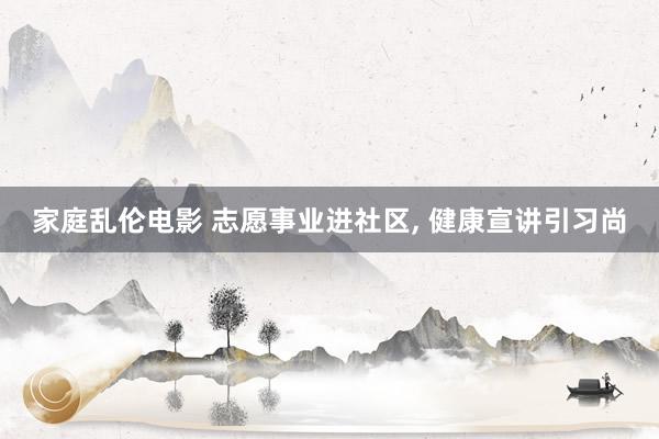 家庭乱伦电影 志愿事业进社区， 健康宣讲引习尚
