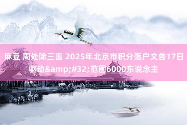 麻豆 周处除三害 2025年北京市积分落户文告17日驱动&#32;范围6000东说念主