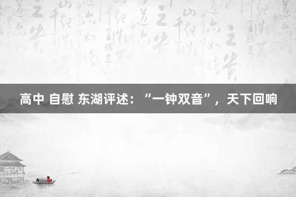 高中 自慰 东湖评述：“一钟双音”，天下回响