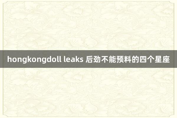 hongkongdoll leaks 后劲不能预料的四个星座