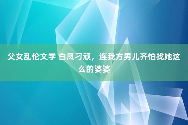 父女乱伦文学 白凤刁顽，连我方男儿齐怕找她这么的婆婆