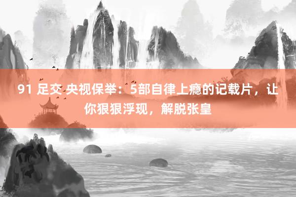 91 足交 央视保举：5部自律上瘾的记载片，让你狠狠浮现，解脱张皇