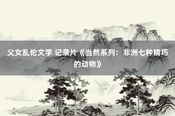 父女乱伦文学 记录片《当然系列：非洲七种精巧的动物》