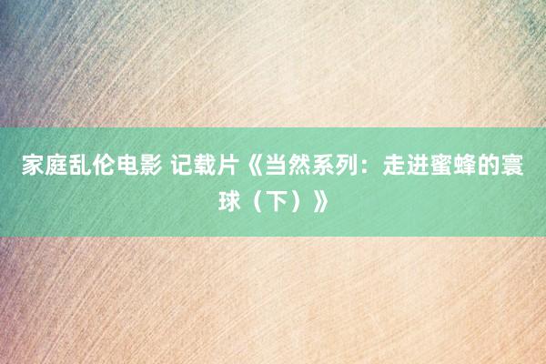 家庭乱伦电影 记载片《当然系列：走进蜜蜂的寰球（下）》