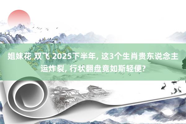 姐妹花 双飞 2025下半年， 这3个生肖贵东说念主运炸裂， 行状翻盘竟如斯轻便?