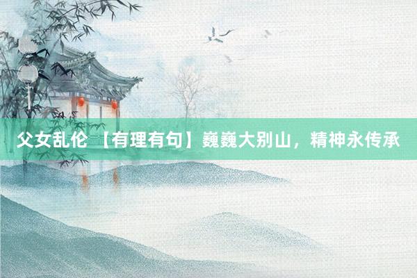 父女乱伦 【有理有句】巍巍大别山，精神永传承